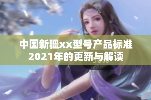 中国新疆xx型号产品标准2021年的更新与解读