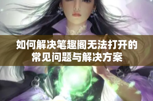 如何解决笔趣阁无法打开的常见问题与解决方案