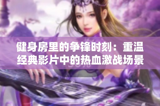 健身房里的争锋时刻：重温经典影片中的热血激战场景