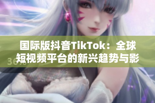 国际版抖音TikTok：全球短视频平台的新兴趋势与影响分析