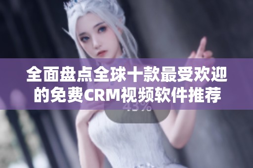 全面盘点全球十款最受欢迎的免费CRM视频软件推荐