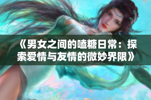 《男女之间的嗑糖日常：探索爱情与友情的微妙界限》