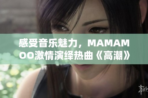 感受音乐魅力，MAMAMOO激情演绎热曲《高潮》