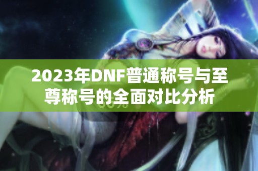 2023年DNF普通称号与至尊称号的全面对比分析