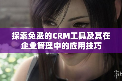 探索免费的CRM工具及其在企业管理中的应用技巧