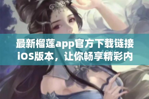 最新榴莲app官方下载链接iOS版本，让你畅享精彩内容