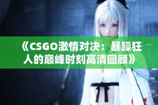 《CSGO激情对决：暴躁狂人的巅峰时刻高清回顾》