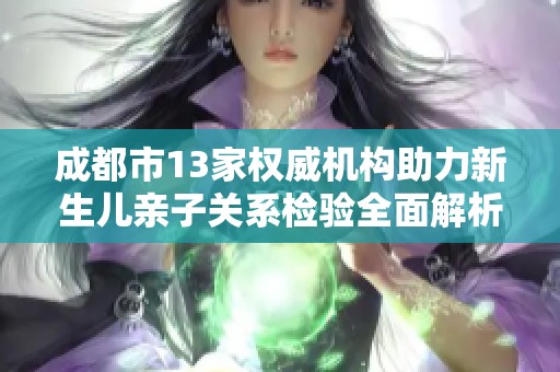 成都市13家权威机构助力新生儿亲子关系检验全面解析