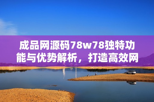 成品网源码78w78独特功能与优势解析，打造高效网店体验