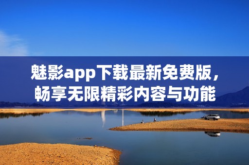 魅影app下载最新免费版，畅享无限精彩内容与功能