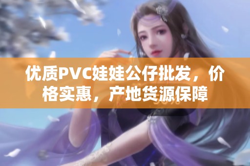 优质PVC娃娃公仔批发，价格实惠，产地货源保障