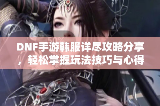 DNF手游韩服详尽攻略分享，轻松掌握玩法技巧与心得