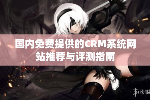 国内免费提供的CRM系统网站推荐与评测指南