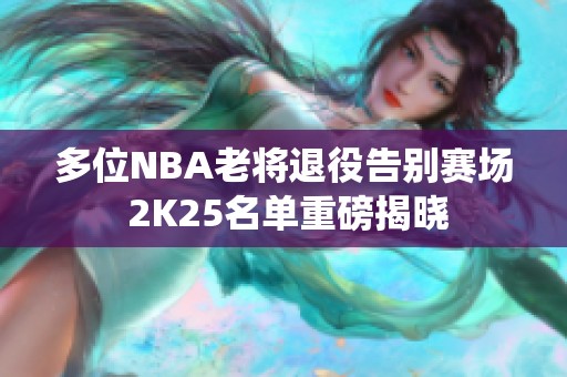 多位NBA老将退役告别赛场 2K25名单重磅揭晓