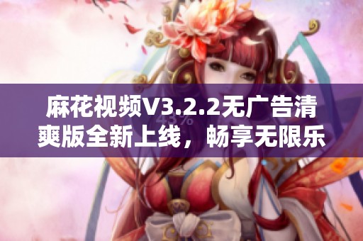 麻花视频V3.2.2无广告清爽版全新上线，畅享无限乐趣