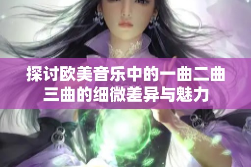 探讨欧美音乐中的一曲二曲三曲的细微差异与魅力