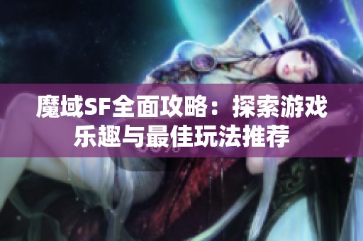 魔域SF全面攻略：探索游戏乐趣与最佳玩法推荐