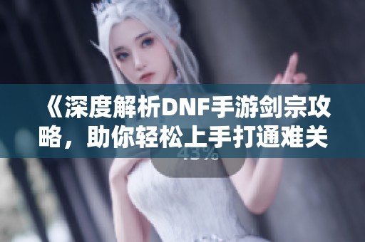 《深度解析DNF手游剑宗攻略，助你轻松上手打通难关》