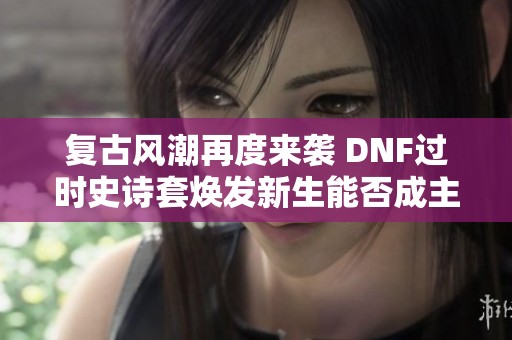 复古风潮再度来袭 DNF过时史诗套焕发新生能否成主流