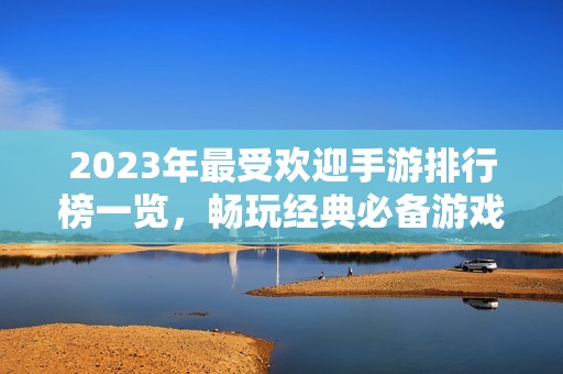 2023年最受欢迎手游排行榜一览，畅玩经典必备游戏推荐