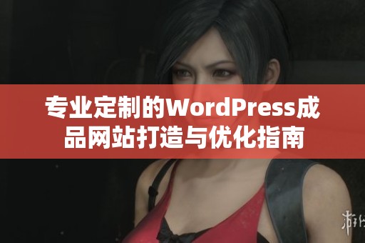 专业定制的WordPress成品网站打造与优化指南