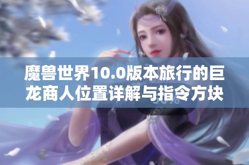 魔兽世界10.0版本旅行的巨龙商人位置详解与指令方块指南