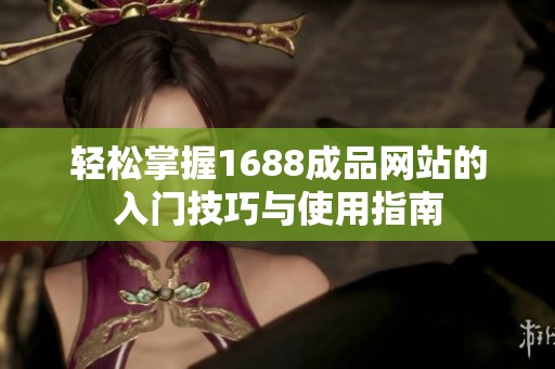 轻松掌握1688成品网站的入门技巧与使用指南