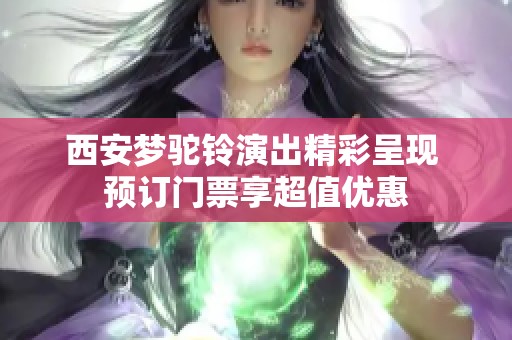 西安梦驼铃演出精彩呈现 预订门票享超值优惠