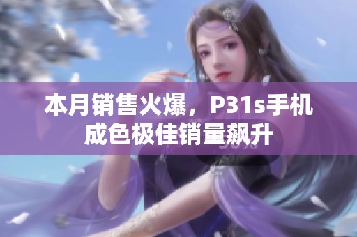 本月销售火爆，P31s手机成色极佳销量飙升