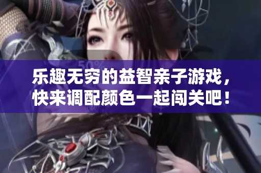 乐趣无穷的益智亲子游戏，快来调配颜色一起闯关吧！