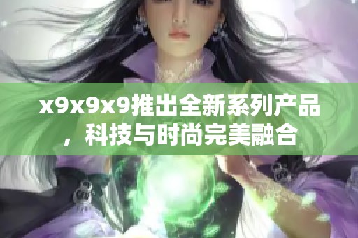 x9x9x9推出全新系列产品，科技与时尚完美融合