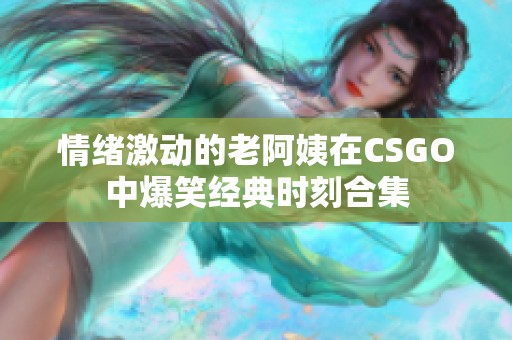 情绪激动的老阿姨在CSGO中爆笑经典时刻合集