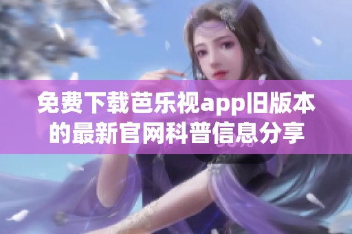 免费下载芭乐视app旧版本的最新官网科普信息分享