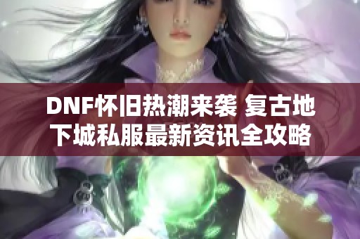 DNF怀旧热潮来袭 复古地下城私服最新资讯全攻略