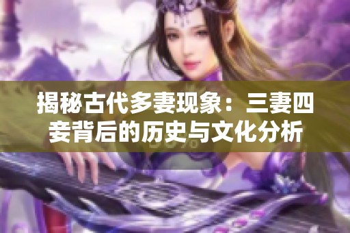 揭秘古代多妻现象：三妻四妾背后的历史与文化分析