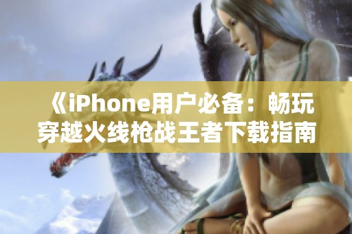 《iPhone用户必备：畅玩穿越火线枪战王者下载指南及内存选择》