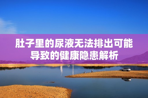 肚子里的尿液无法排出可能导致的健康隐患解析