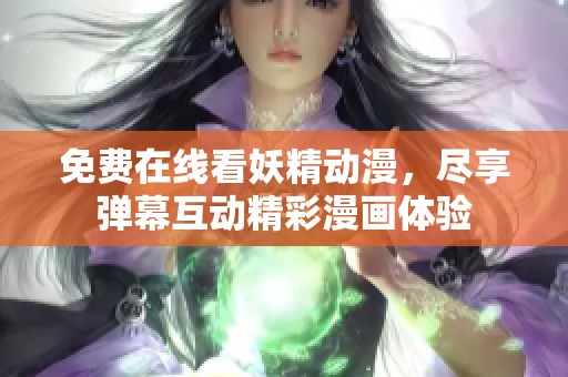 免费在线看妖精动漫，尽享弹幕互动精彩漫画体验