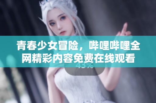 青春少女冒险，哔哩哔哩全网精彩内容免费在线观看