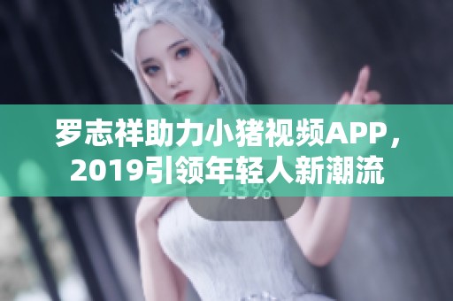 罗志祥助力小猪视频APP，2019引领年轻人新潮流