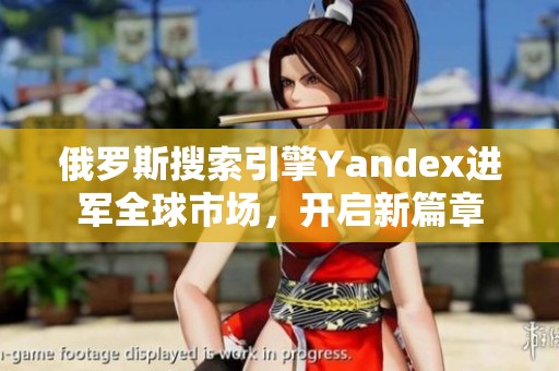 俄罗斯搜索引擎Yandex进军全球市场，开启新篇章