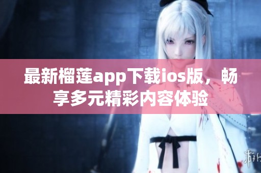 最新榴莲app下载ios版，畅享多元精彩内容体验