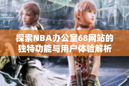 探索NBA办公室68网站的独特功能与用户体验解析