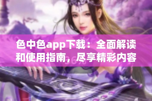 色中色app下载：全面解读和使用指南，尽享精彩内容