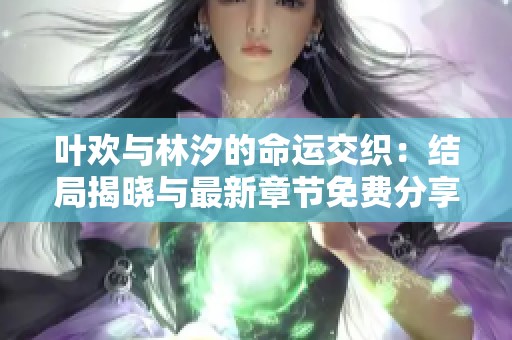 叶欢与林汐的命运交织：结局揭晓与最新章节免费分享