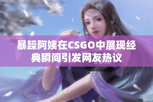 暴躁阿姨在CSGO中展现经典瞬间引发网友热议