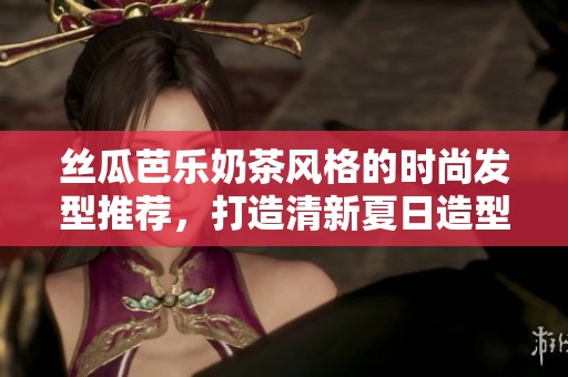 丝瓜芭乐奶茶风格的时尚发型推荐，打造清新夏日造型