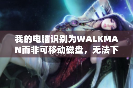 我的电脑识别为WALKMAN而非可移动磁盘，无法下载歌曲怎么办