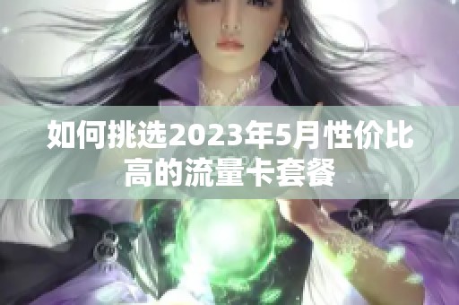 如何挑选2023年5月性价比高的流量卡套餐