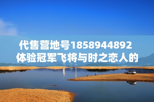 代售营地号1858944892 体验冠军飞将与时之恋人的奇妙旅行